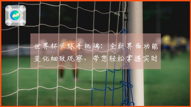 世界杯买球手机端：全新界面功能变化细致观察，带您轻松掌握实时观赛新体验