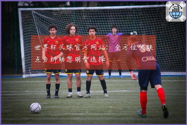 世界杯买球官方网站：全方位优缺点分析助您明智选择