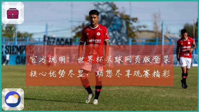 官方说明：世界杯买球网页版登录核心优势尽显，助您尽享观赛精彩。