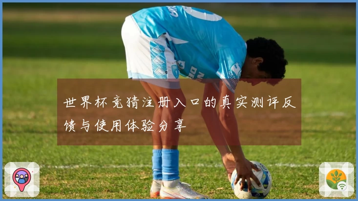 世界杯竞猜注册入口的真实测评反馈与使用体验分享