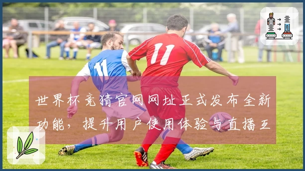 世界杯竞猜官网网址正式发布全新功能，提升用户使用体验与直播互动感受