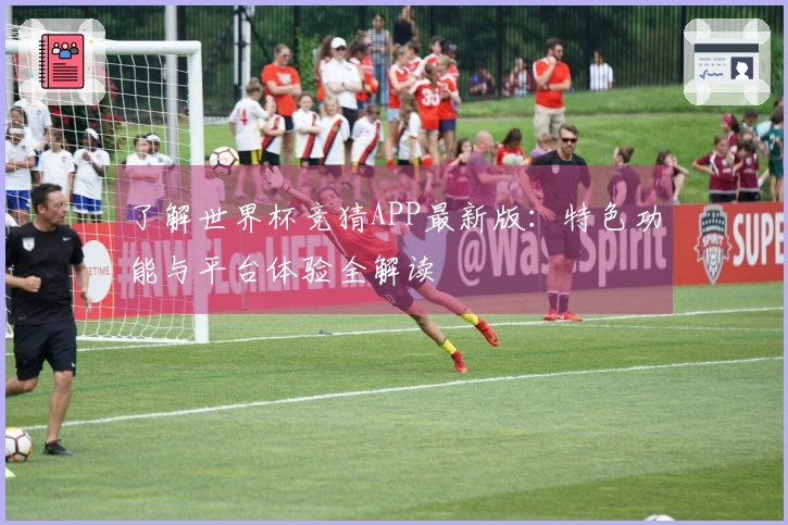 了解世界杯竞猜APP最新版：特色功能与平台体验全解读