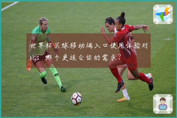 世界杯买球移动端入口使用体验对比：哪个更适合你的需求？