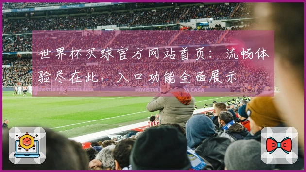 世界杯买球官方网站首页：流畅体验尽在此，入口功能全面展示